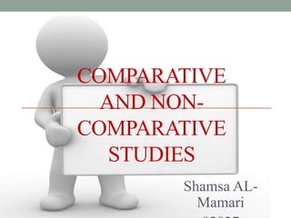 COMPARATIVE
  AND NON-
COMPARATIVE
   STUDIES
       Shamsa AL-
         Mamari
 