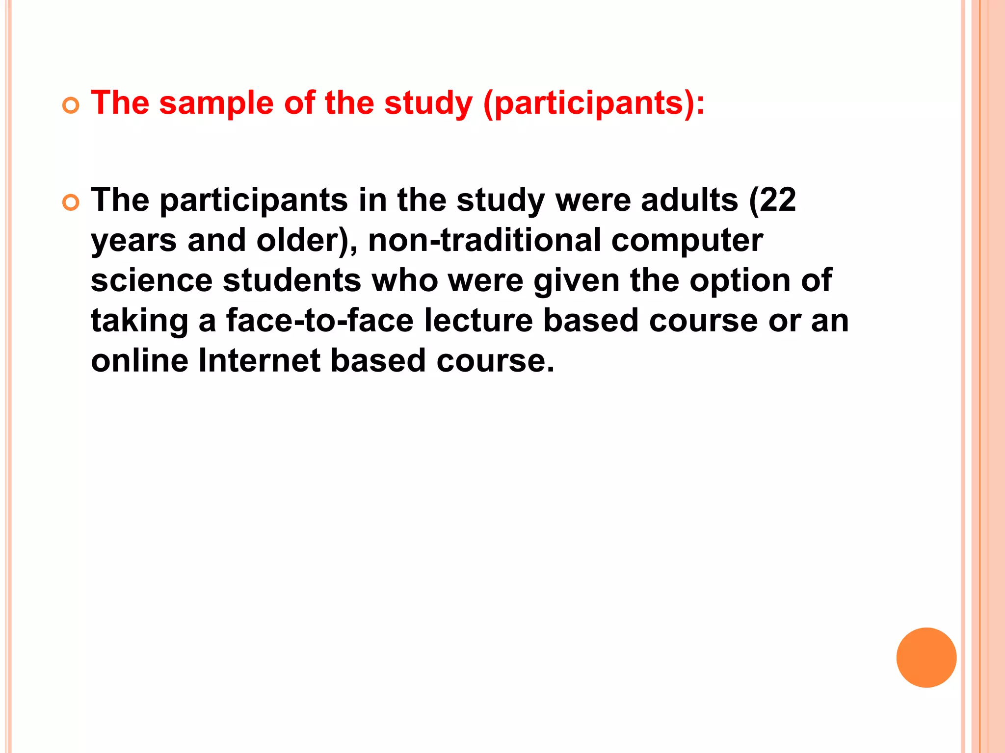 The sample of the study (participants):The participants in the study were adults (22 years and older), non-traditional computer science students who were given the option of taking a face-to-face lecture based course or an online Internet based course. 