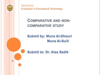TECH4102Evaluation in Educational Technology Comparative and non-comparative study Submit by: Muna Al-Dhouri Muna Al-Suili Submit to: Dr. AlaaSadik 