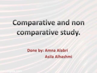 Comparative and non comparative study. Done by: AmnaAlabri AsilaAlhashmi 