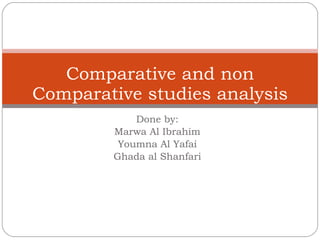 Done by: Marwa Al Ibrahim Youmna Al Yafai Ghada al Shanfari Comparative and non Comparative studies analysis 