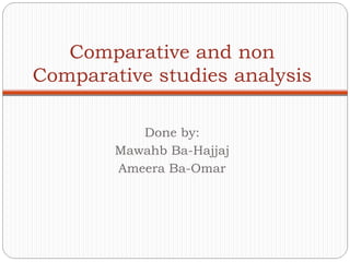 Done by: Mawahb Ba-Hajjaj Ameera Ba-Omar Comparative and non Comparative studies analysis 