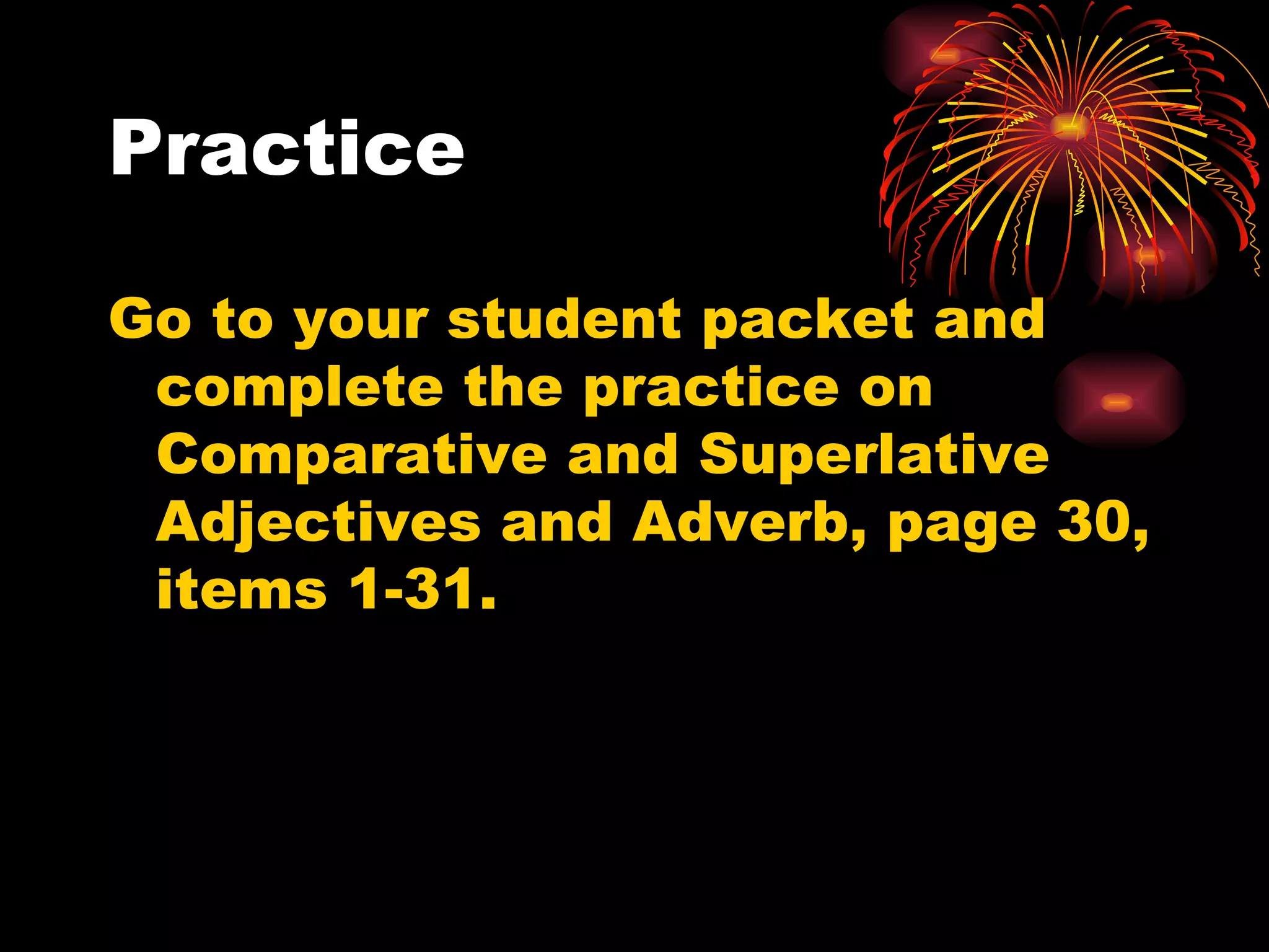 Practice Go to your student packet and complete the practice on Comparative and Superlative Adjectives and Adverb, page 30, items 1-31. 