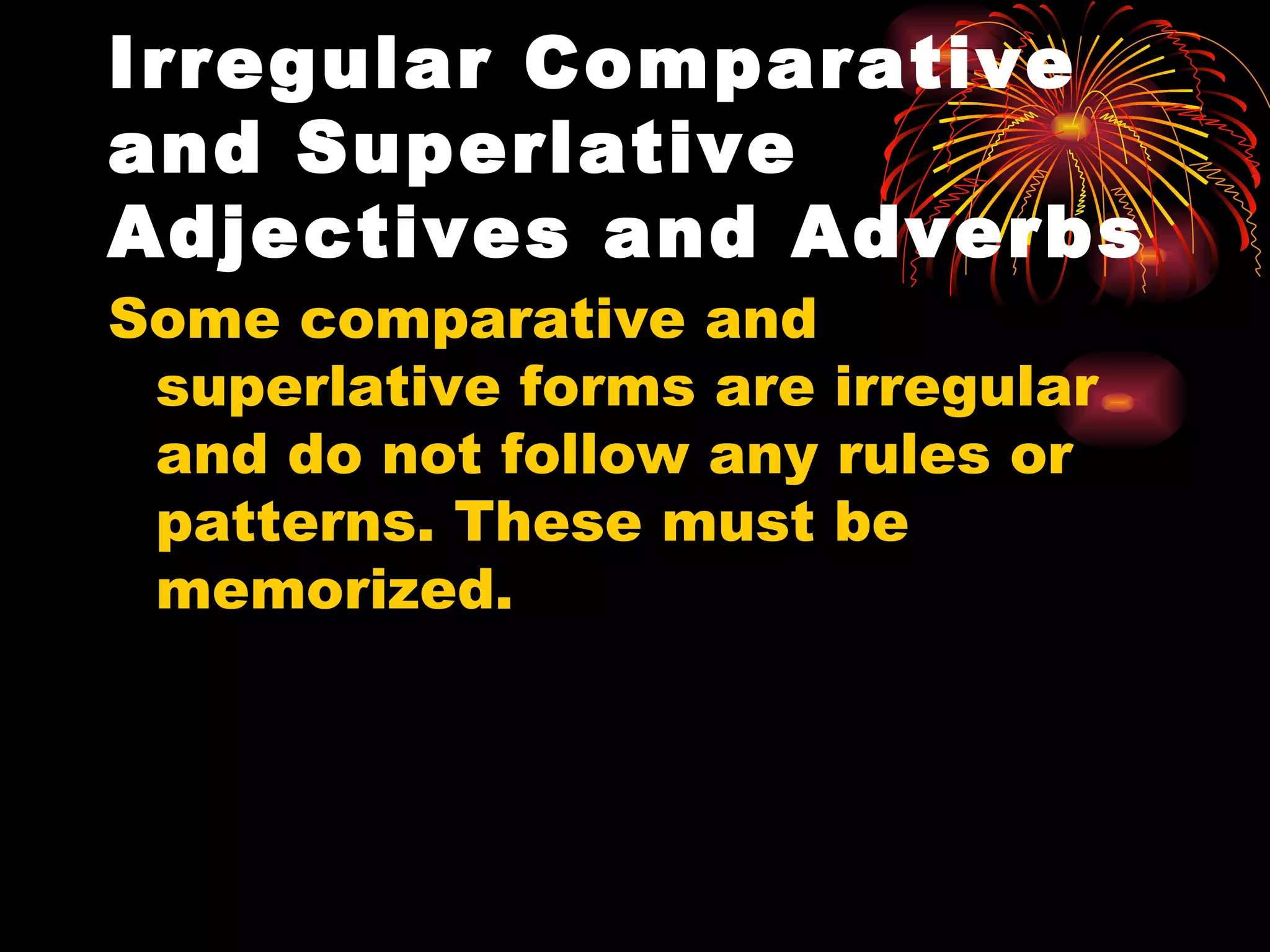 Irregular Comparative and Superlative Adjectives and Adverbs   Some comparative and superlative forms are irregular and do not follow any rules or patterns. These must be memorized. 