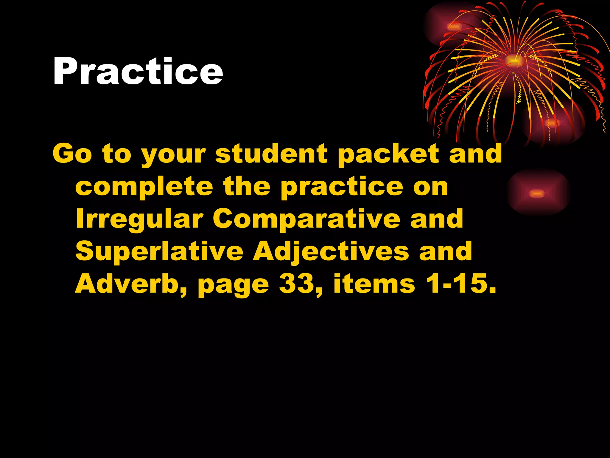 Practice Go to your student packet and complete the practice on Irregular Comparative and Superlative Adjectives and Adverb, page 33, items 1-15. 