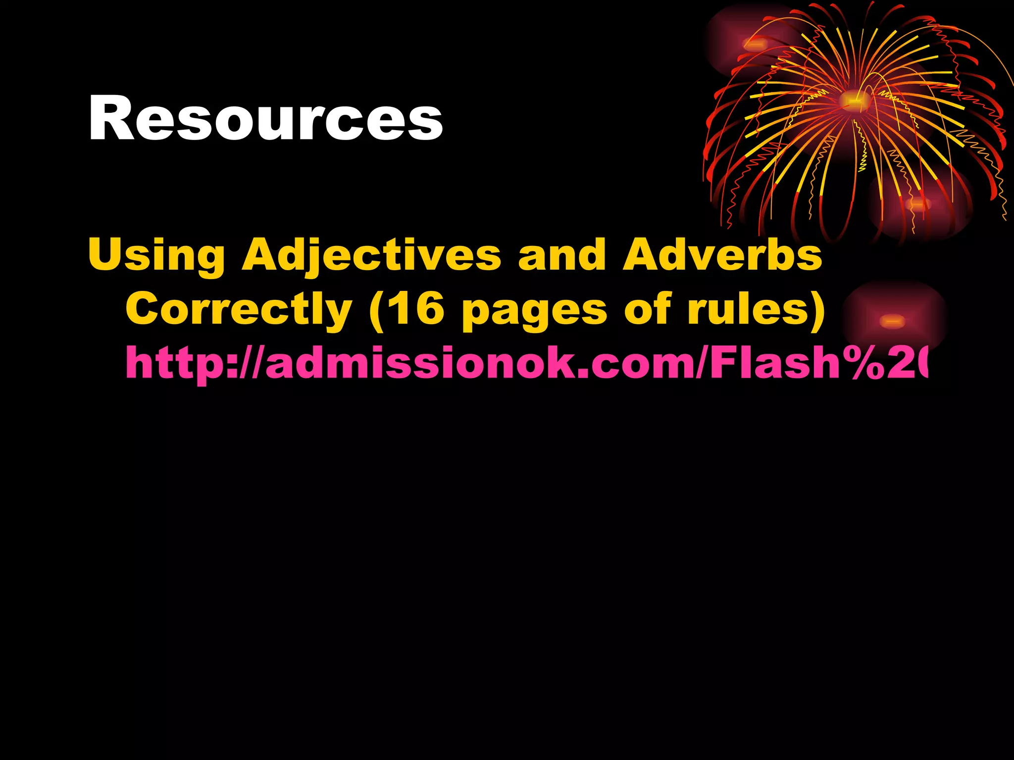 Resources Using Adjectives and Adverbs Correctly (16 pages of rules)  http://admissionok.com/Flash%20paper/Adjectives_and_Adverbs.swf 