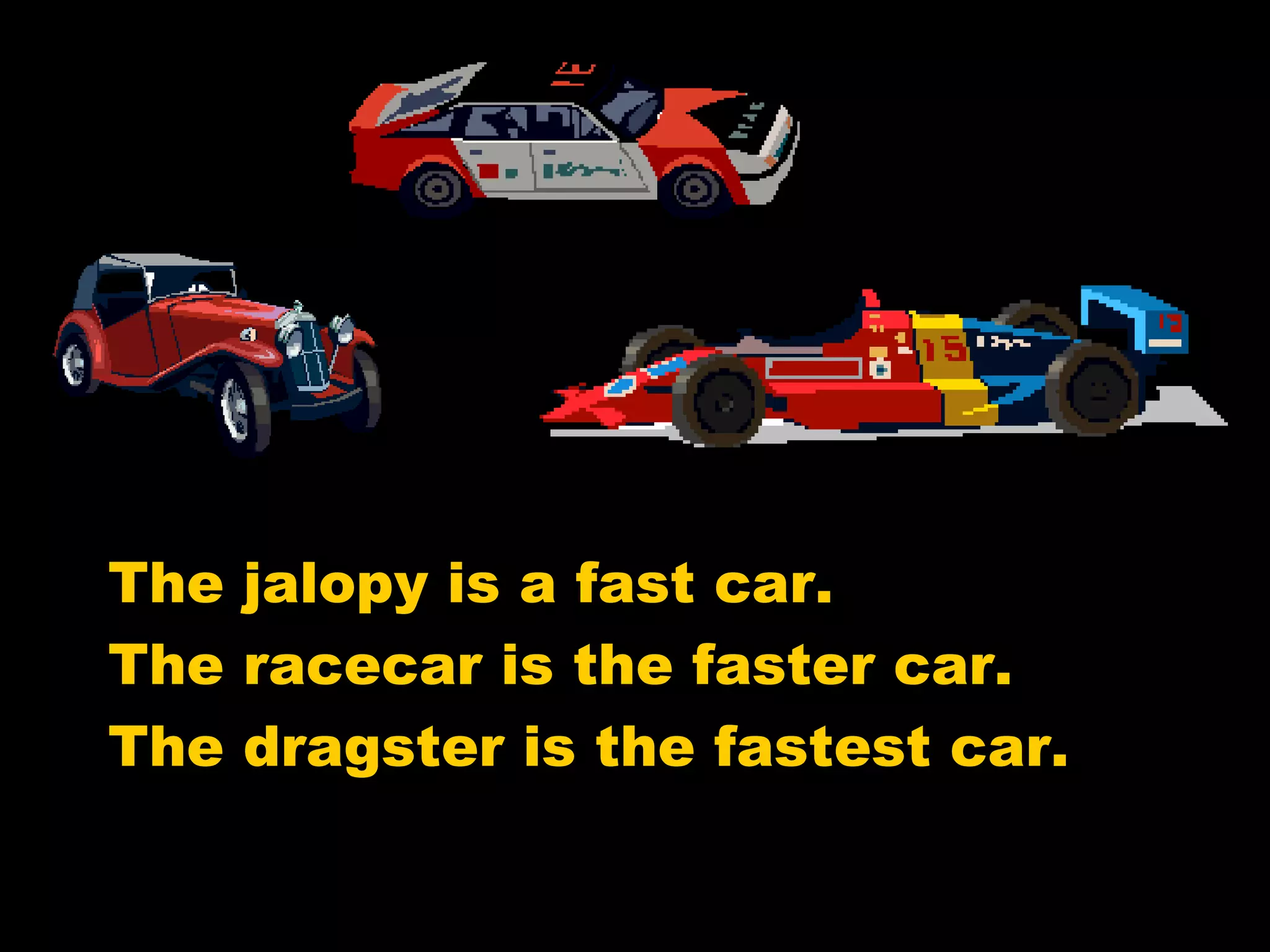 The jalopy is a fast car. The racecar is the faster car. The dragster is the fastest car. 