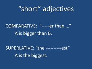 short adjectives

COMPARATIVE: -----er than ...
   A is bigger than B.

SUPERLATIVE: the ----------est
   A is the biggest.
 