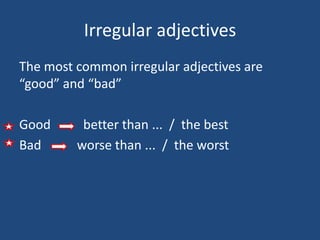 Irregular adjectives
The most common irregular adjectives are
good and bad

Good      better than ... / the best
Bad      worse than ... / the worst
 