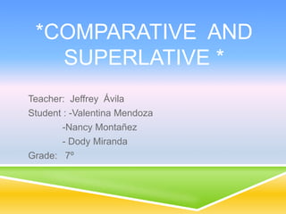 *COMPARATIVE AND
SUPERLATIVE *
Teacher: Jeffrey Ávila
Student : -Valentina Mendoza
-Nancy Montañez
- Dody Miranda
Grade: 7º

 