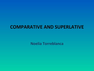 COMPARATIVE AND SUPERLATIVE
Noelia Torreblanca
 
