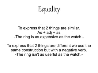 Equality
To express that 2 things are similar.
As + adj + as
-The ring is as expensive as the watch.-
To express that 2 things are different we use the
same construction but with a negative verb.
-The ring isn't as userful as the watch.-
 