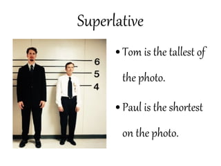 Superlative
● Tom is the tallest of
the photo.
● Paul is the shortest
on the photo.
 