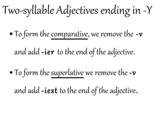 Two-syllable Adjectives ending in -Y
● To form the comparative, we remove the -v
and add -ier to the end of the adjective.
● To form the superlative we remove the -v
and add -iest to the end of the adjective.
 