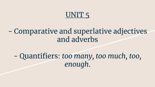 UNIT 5
- Comparative and superlative adjectives
and adverbs
- Quantifiers: too many, too much, too,
enough.
 