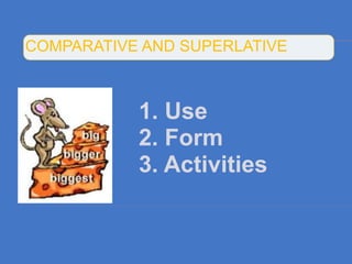 COMPARATIVE AND SUPERLATIVE



           1. Use
           2. Form
           3. Activities
 
