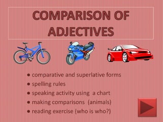 ● comparative and superlative forms
● spelling rules
● speaking activity using a chart
● making comparisons (animals)
● reading exercise (who is who?)
 