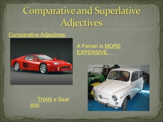 Comparative Adjectives : A Ferrari is  MORE EXPENSIVE … …  THAN  a Seat 600 