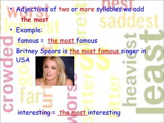 Adjectives of  two  or  more  syllables we add  the most Example:  famous =   the most  famous Britney Spears is  the most famous  singer in USA  interesting =   the most  interesting  