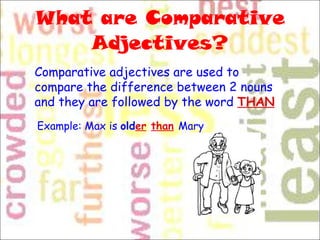 What are Comparative Adjectives? Comparative adjectives are used to compare the difference between 2 nouns and they are followed by the word  THAN Example: Max is  old er   than   Mary 