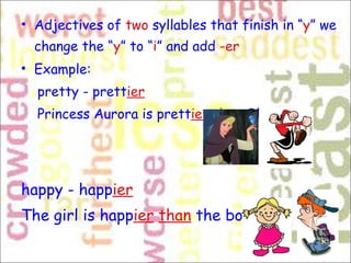 Adjectives of  two  syllables that finish in “ y ” we change the “ y ” to “ i ” and add  -er   Example: pretty - prett ier   Princess Aurora is prett ier   than  Oliva   happy - happ ier   The girl is happ ier   than   the boy    