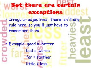 But there are certain exceptions Irregular adjectives: There isn´t any rule here, so you'll just have to remember them Example:  good =  better    bad =  worse  far = farther  little = less  