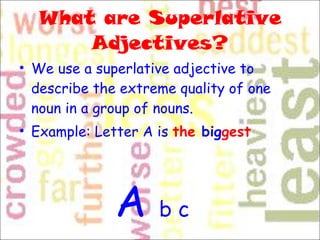 What are Superlative Adjectives? We use a superlative adjective to describe the extreme quality of one noun in a group of nouns. Example: Letter A is  the  big gest A  b c 