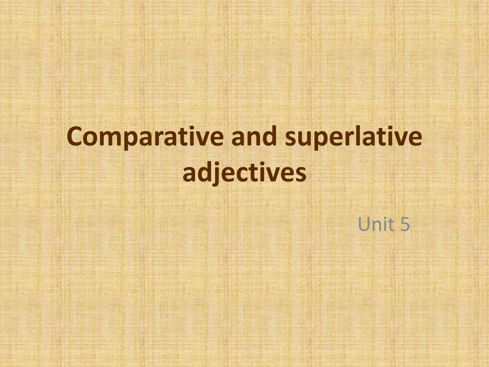 Comparative and superlative
adjectives
Unit 5