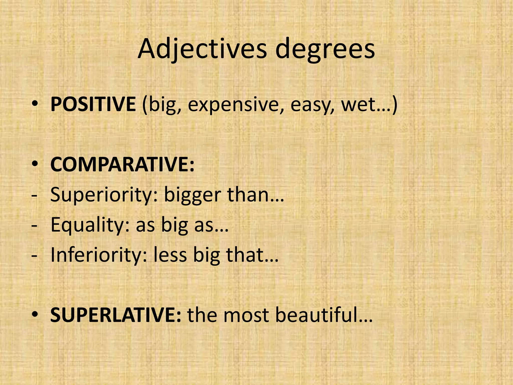 Adjectives degrees
• POSITIVE (big, expensive, easy, wet…)
•
-
COMPARATIVE:
Superiority: bigger than…
Equality: as big as…
Inferiority: less big that…
• SUPERLATIVE: the most beautiful…