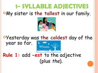 1- SYLLABLE ADJECTIVES
My sister is the tallest in our family.
Yesterday was the coldest day of the
year so far.
Rule 1: add -est to the adjective
(plus the).
 