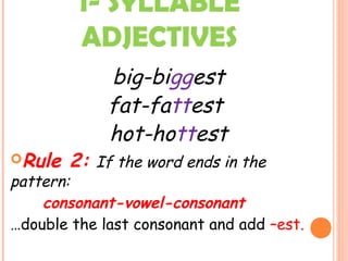 1- SYLLABLE
ADJECTIVES
big-biggest
fat-fattest
hot-hottest
Rule 2: If the word ends in the
pattern:
consonant-vowel-consonant
…double the last consonant and add –est.
 