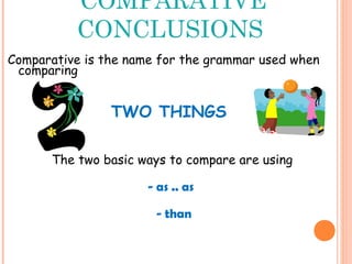 COMPARATIVE
CONCLUSIONS
Comparative is the name for the grammar used when
comparing
TWO THINGS
The two basic ways to compare are using
- as .. as
- than
 