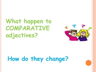 What happen to
COMPARATIVE
adjectives?
How do they change?
 