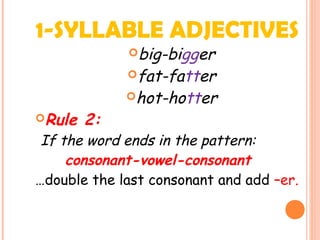 1-SYLLABLE ADJECTIVES
big-bigger
fat-fatter
hot-hotter
Rule 2:
If the word ends in the pattern:
consonant-vowel-consonant
…double the last consonant and add –er.
 