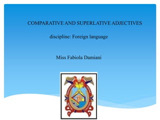 COMPARATIVE AND SUPERLATIVE ADJECTIVES
discipline: Foreign language
Miss Fabiola Damiani
 