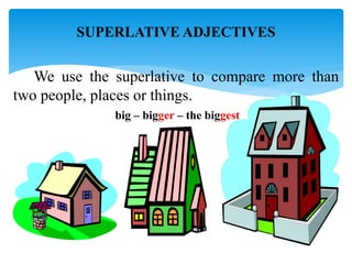 SUPERLATIVE ADJECTIVES
We use the superlative to compare more than
two people, places or things.
big – bigger – the biggest
 