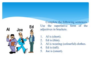 Complete the following sentences.
Use the superlative form of the
adjectives in brackets.
1. Al is (short).
2. Ed is (thin).
3. Al is wearing (colourful) clothes.
4. Ed is (tall).
5. Joe is (smart).
 