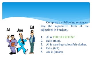 Complete the following sentences.
Use the superlative form of the
adjectives in brackets.
1. Al is THE SHORTEST.
2. Ed is (thin).
3. Al is wearing (colourful) clothes.
4. Ed is (tall).
5. Joe is (smart).
 
