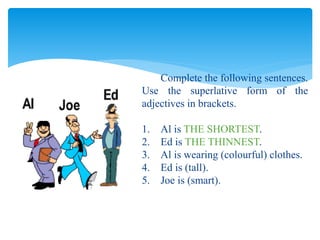 Complete the following sentences.
Use the superlative form of the
adjectives in brackets.
1. Al is THE SHORTEST.
2. Ed is THE THINNEST.
3. Al is wearing (colourful) clothes.
4. Ed is (tall).
5. Joe is (smart).
 