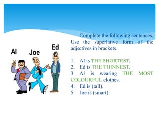 Complete the following sentences.
Use the superlative form of the
adjectives in brackets.
1. Al is THE SHORTEST.
2. Ed is THE THINNEST.
3. Al is wearing THE MOST
COLOURFUL clothes.
4. Ed is (tall).
5. Joe is (smart).
 