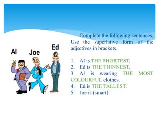 Complete the following sentences.
Use the superlative form of the
adjectives in brackets.
1. Al is THE SHORTEST.
2. Ed is THE THINNEST.
3. Al is wearing THE MOST
COLOURFUL clothes.
4. Ed is THE TALLEST.
5. Joe is (smart).
 