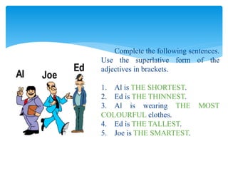 Complete the following sentences.
Use the superlative form of the
adjectives in brackets.
1. Al is THE SHORTEST.
2. Ed is THE THINNEST.
3. Al is wearing THE MOST
COLOURFUL clothes.
4. Ed is THE TALLEST.
5. Joe is THE SMARTEST.
 