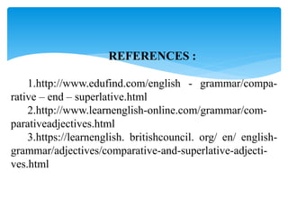 REFERENCES :
1.http://www.edufind.com/english - grammar/compa-
rative – end – superlative.html
2.http://www.learnenglish-online.com/grammar/com-
parativeadjectives.html
3.https://learnenglish. britishcouncil. org/ en/ english-
grammar/adjectives/comparative-and-superlative-adjecti-
ves.html
 