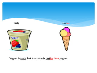 tasty tastier
Yogurt is tasty, but ice cream is tastier than yogurt.
 