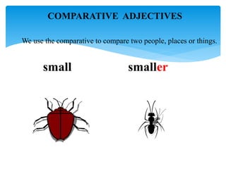 We use the comparative to compare two people, places or things.
small smaller
COMPARATIVE ADJECTIVES
 
