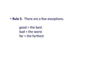 • Rule 5. There are a few exceptions.
good = the best
bad = the worst
far = the farthest
 