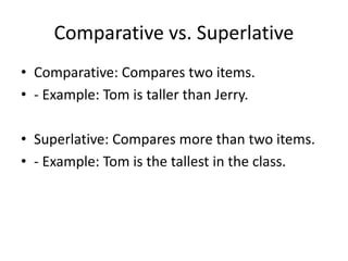 Comparative vs. Superlative
• Comparative: Compares two items.
• - Example: Tom is taller than Jerry.
• Superlative: Compares more than two items.
• - Example: Tom is the tallest in the class.
 