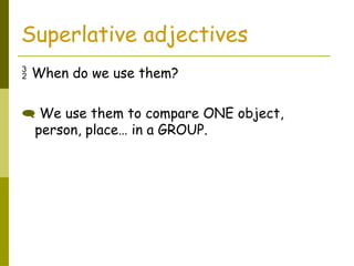 Superlative adjectives
 When do we use them?
 We use them to compare ONE object,
person, place… in a GROUP.
 
