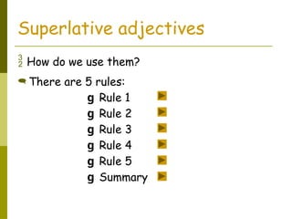  How do we use them?
Superlative adjectives
 There are 5 rules:
g Rule 1
g Rule 2
g Rule 3
g Rule 4
g Rule 5
g Summary
 
