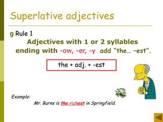 g Rule 1
Superlative adjectives
Adjectives with 1 or 2 syllables
ending with -ow, -er, -y add “the… –est”.
the + adj. + -est
Example:
Mr. Burns is the richest in Springfield.
 